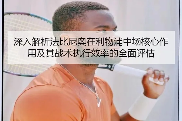 深入解析法比尼奥在利物浦中场核心作用及其战术执行效率的全面评估